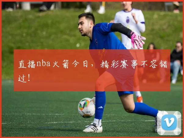 直播nba火箭今日，精彩赛事不容错过！