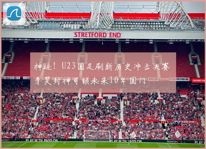 神迹!U23国足刷新历史冲击决赛 李昊封神可锁未来10年国门