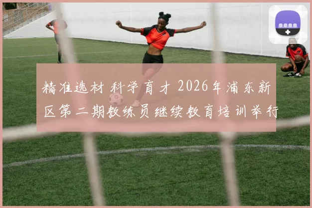 精准选材 科学育才 2026年浦东新区第二期教练员继续教育培训举行