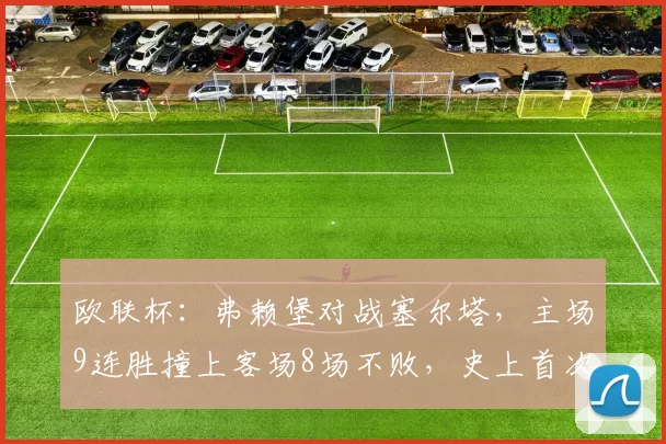 欧联杯:弗赖堡对战塞尔塔,主场9连胜撞上客场8场不败,史上首次交锋,比分预测_赛季_欧冠_瓦伦西亚