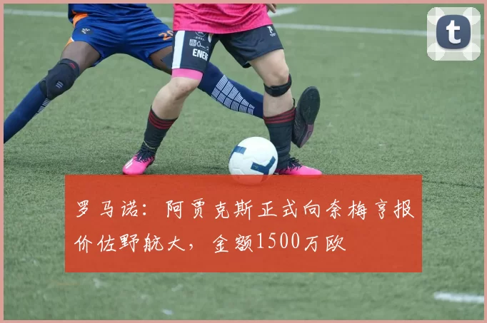 罗马诺：阿贾克斯正式向奈梅亨报价佐野航大，金额1500万欧