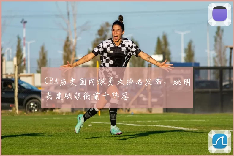 CBA历史国内球员大排名发布,姚明易建联领衔前十阵容