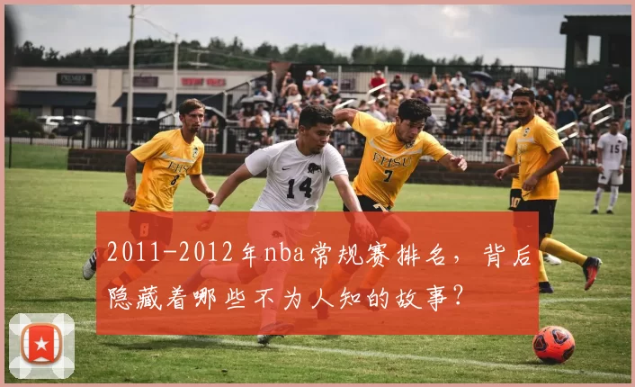 2011-2012年nba常规赛排名，背后隐藏着哪些不为人知的故事？