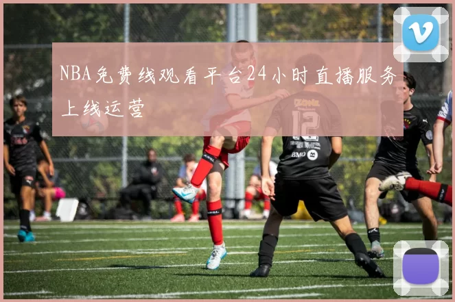 NBA免费线观看平台24小时直播服务上线运营