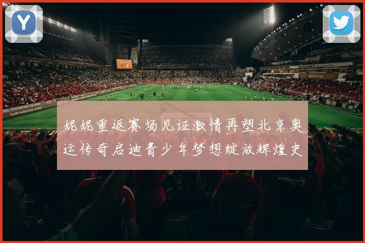 妮妮重返赛场见证激情再塑北京奥运传奇启迪青少年梦想绽放辉煌史