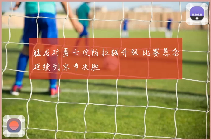 猛龙对勇士攻防拉锯升级 比赛悬念延续到末节决胜