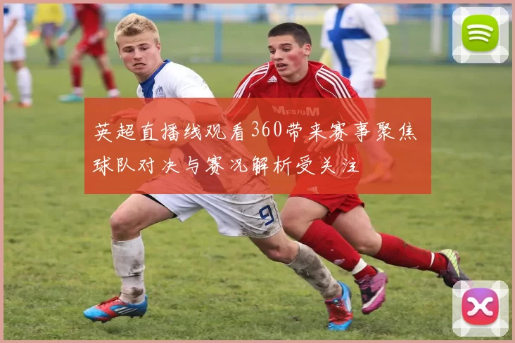 英超直播线观看360带来赛事聚焦 球队对决与赛况解析受关注