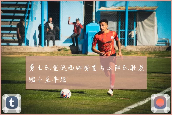 勇士队重返西部榜首与太阳队胜差缩小至半场