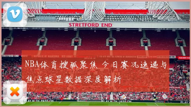 NBA体育搜狐聚焦 今日赛况速递与焦点球星数据深度解析