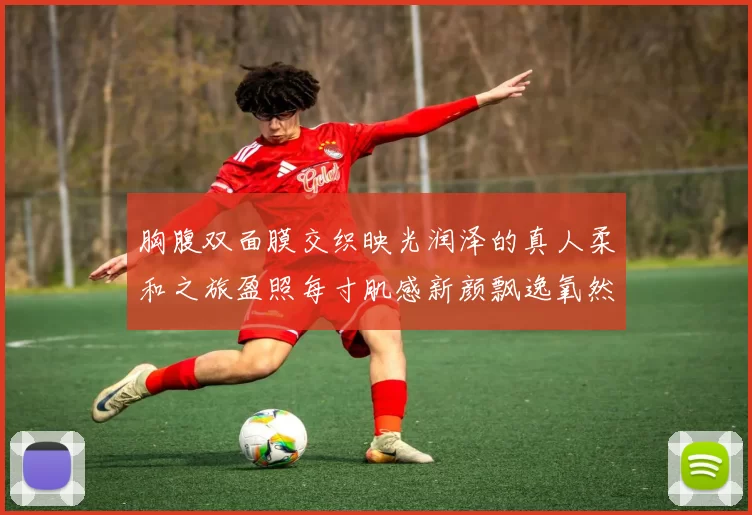 胸腹双面膜交织映光润泽的真人柔和之旅盈照每寸肌感新颜飘逸氧然