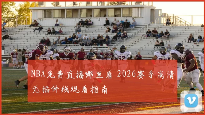 NBA免费直播哪里看 2026赛季高清无插件线观看指南