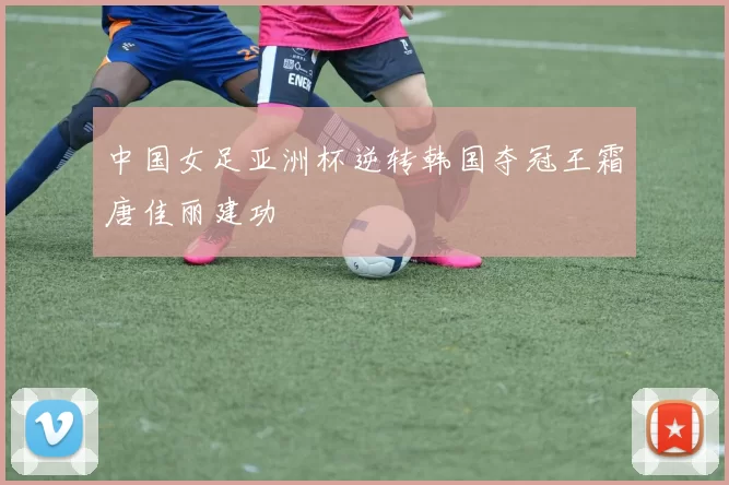 中国女足亚洲杯逆转韩国夺冠王霜唐佳丽建功