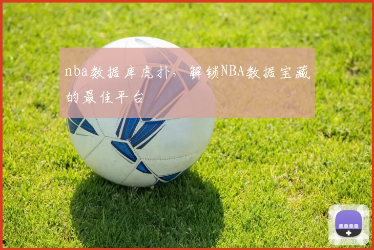 nba数据库虎扑，解锁NBA数据宝藏的最佳平台