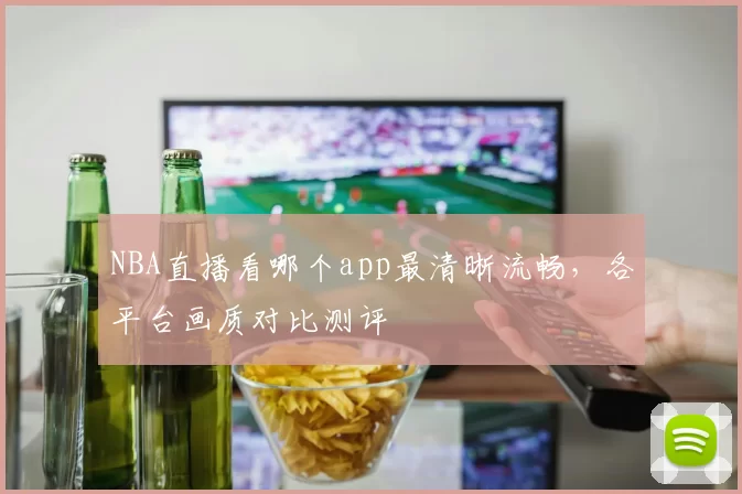 NBA直播看哪个app最清晰流畅，各平台画质对比测评