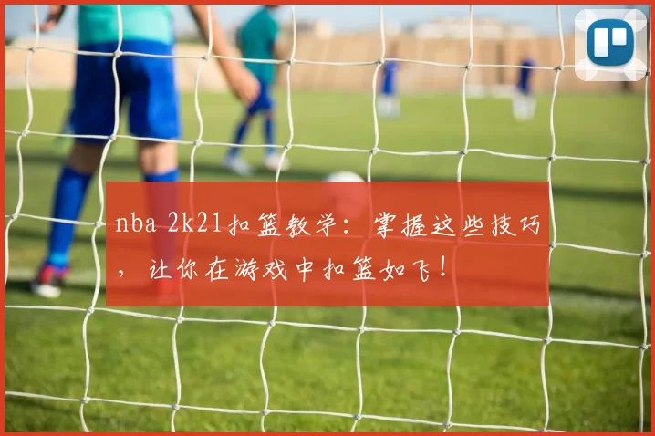 nba 2k21扣篮教学：掌握这些技巧，让你在游戏中扣篮如飞！