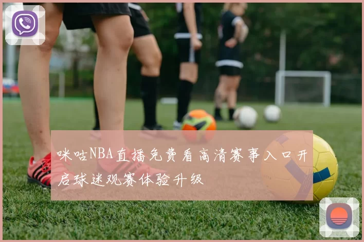 咪咕NBA直播免费看高清赛事入口开启球迷观赛体验升级