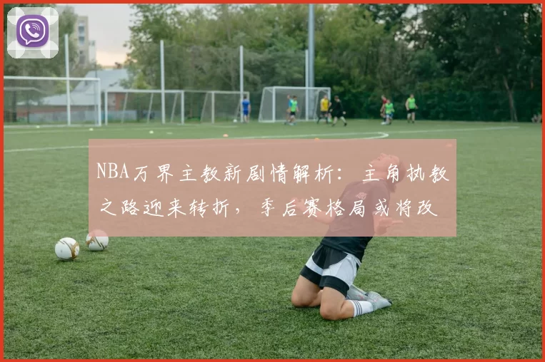 NBA万界主教新剧情解析：主角执教之路迎来转折，季后赛格局或将改写