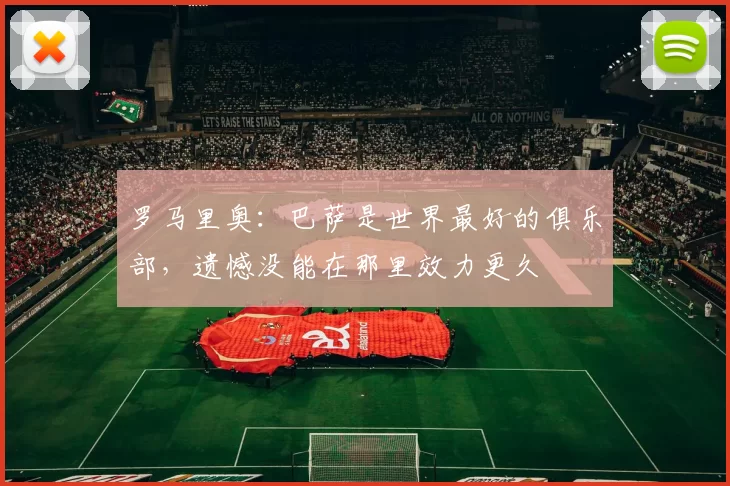 罗马里奥：巴萨是世界最好的俱乐部，遗憾没能在那里效力更久