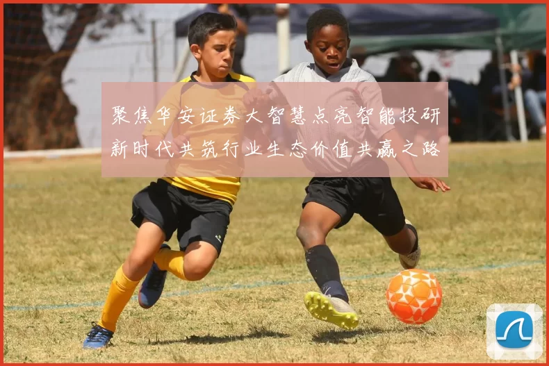 聚焦华安证券大智慧点亮智能投研新时代共筑行业生态价值共赢之路