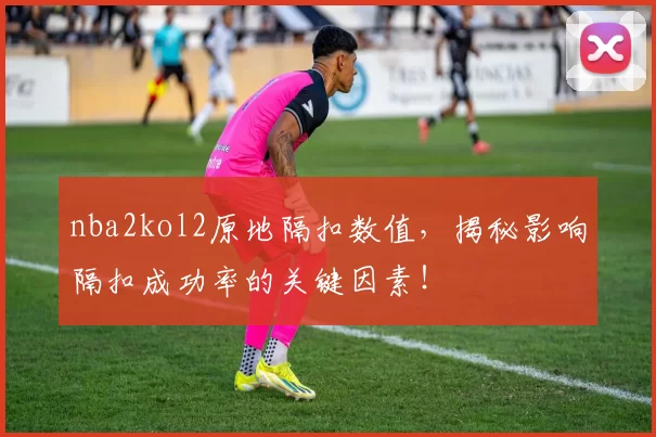 nba2kol2原地隔扣数值，揭秘影响隔扣成功率的关键因素！