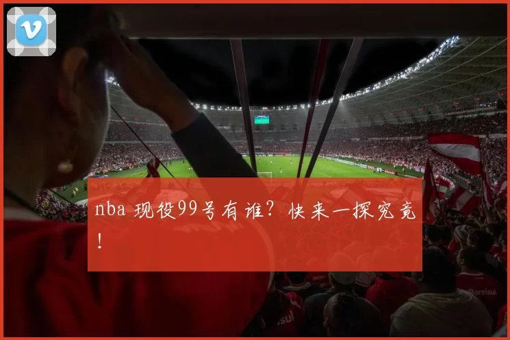 nba 现役99号有谁？快来一探究竟！