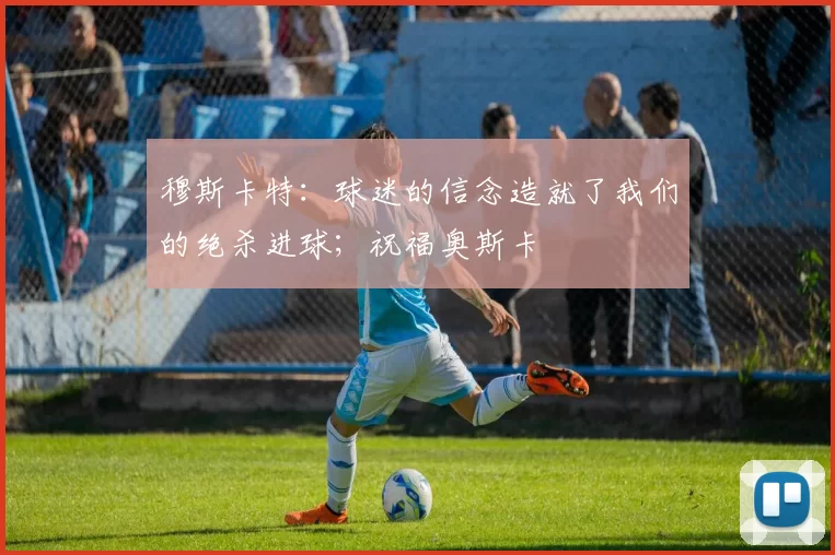 穆斯卡特：球迷的信念造就了我们的绝杀进球；祝福奥斯卡