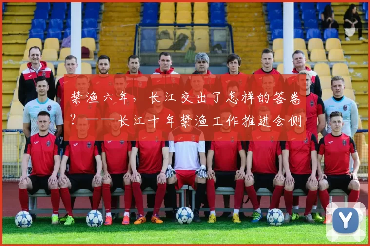 禁渔六年,长江交出了怎样的答卷?——长江十年禁渔工作推进会侧记