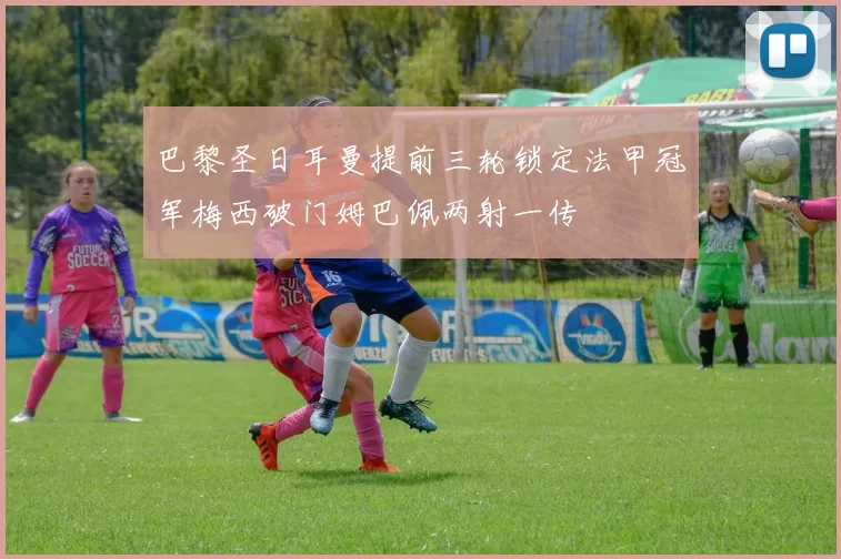 巴黎圣日耳曼提前三轮锁定法甲冠军梅西破门姆巴佩两射一传