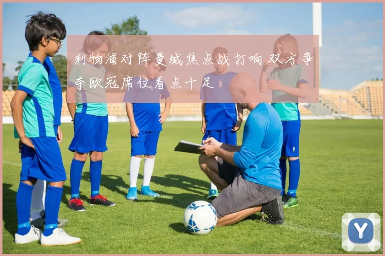 利物浦对阵曼城焦点战打响 双方争夺欧冠席位看点十足