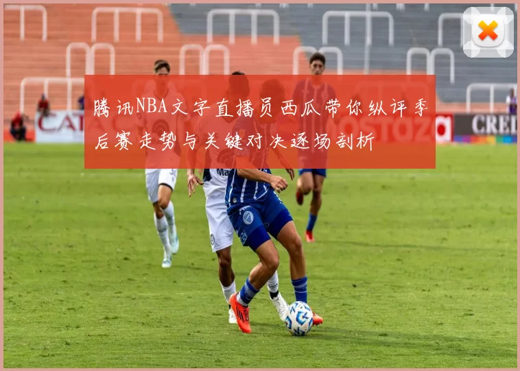 腾讯NBA文字直播员西瓜带你纵评季后赛走势与关键对决逐场剖析