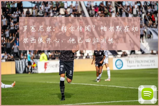 罗塞尼尔:转会传闻?帕尔默在切尔西很开心,他已回归训练