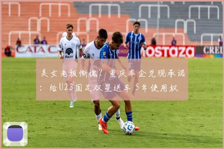 美女老板惭愧？重庆车企兑现承诺：给U23国足双星送车 5年使用权