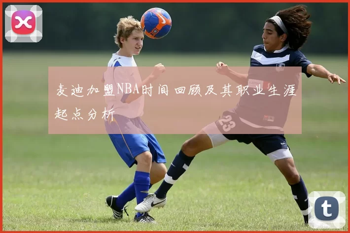 麦迪加盟NBA时间回顾及其职业生涯起点分析