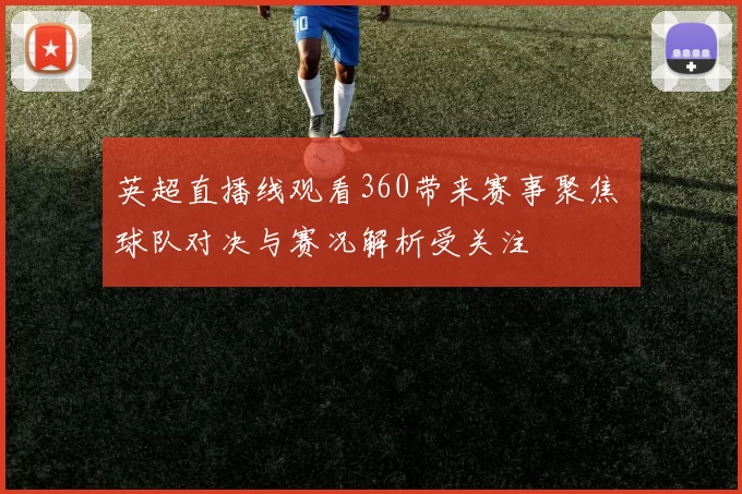 英超直播线观看360带来赛事聚焦 球队对决与赛况解析受关注