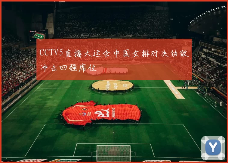 CCTV5直播大运会中国女排对决劲敌冲击四强席位