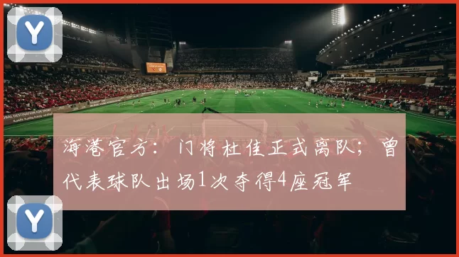 海港官方：门将杜佳正式离队；曾代表球队出场1次夺得4座冠军