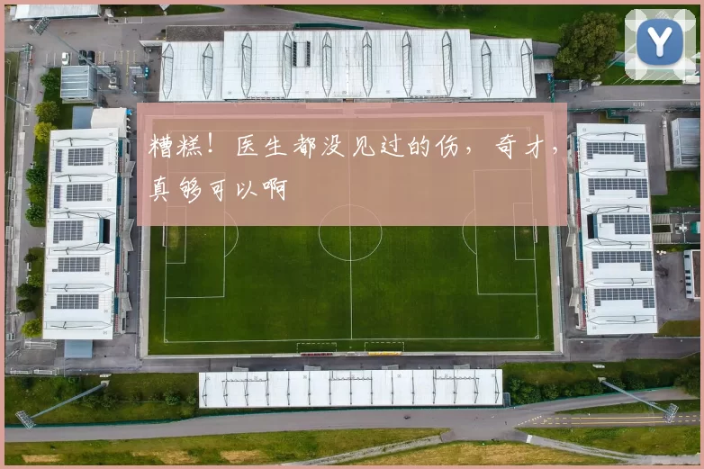 糟糕！医生都没见过的伤，奇才，真够可以啊