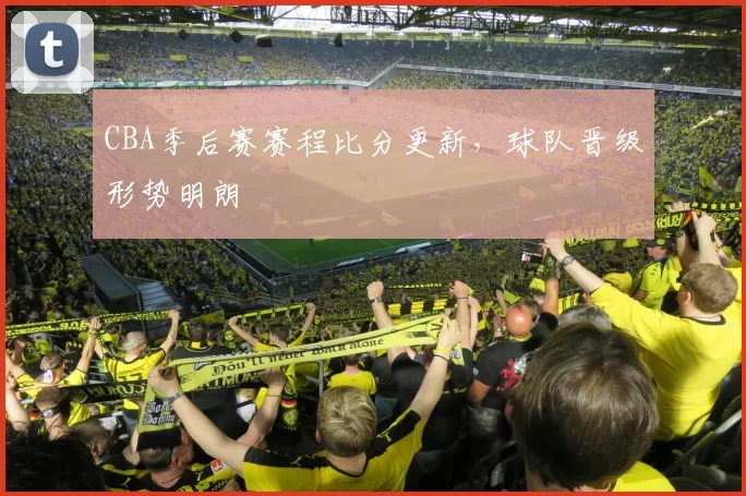 CBA季后赛赛程比分更新，球队晋级形势明朗